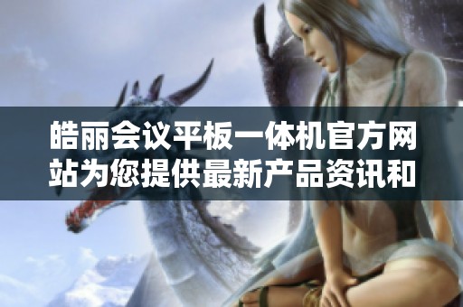 皓丽会议平板一体机官方网站为您提供最新产品资讯和服务信息