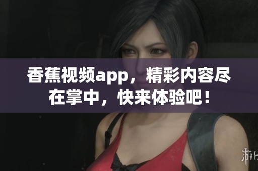香蕉视频app，精彩内容尽在掌中，快来体验吧！