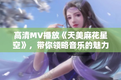 高清MV播放《天美麻花星空》，带你领略音乐的魅力与美妙体验
