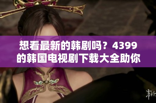 想看最新的韩剧吗？4399的韩国电视剧下载大全助你轻松追剧！