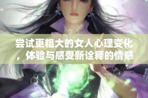 尝试更粗大的女人心理变化，体验与感受新诠释的情感世界