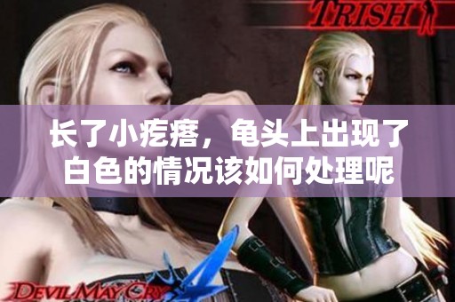 长了小疙瘩，龟头上出现了白色的情况该如何处理呢