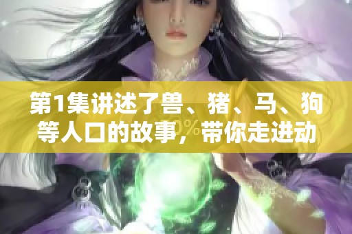 第1集讲述了兽、猪、马、狗等人口的故事，带你走进动物的世界