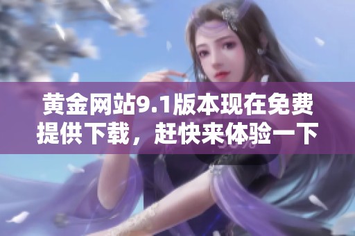黄金网站9.1版本现在免费提供下载，赶快来体验一下吧