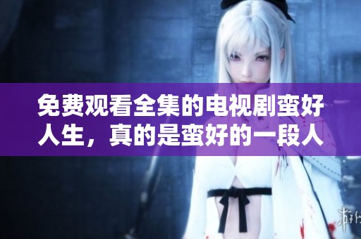 免费观看全集的电视剧蛮好人生，真的是蛮好的一段人生经历