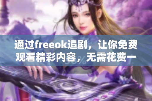 通过freeok追剧，让你免费观看精彩内容，无需花费一分钱的享受