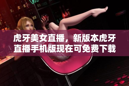 虎牙美女直播，新版本虎牙直播手机版现在可免费下载，赶快体验吧！