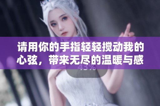 请用你的手指轻轻搅动我的心弦，带来无尽的温暖与感动。