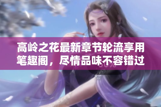 高岭之花最新章节轮流享用笔趣阁，尽情品味不容错过的精彩内容