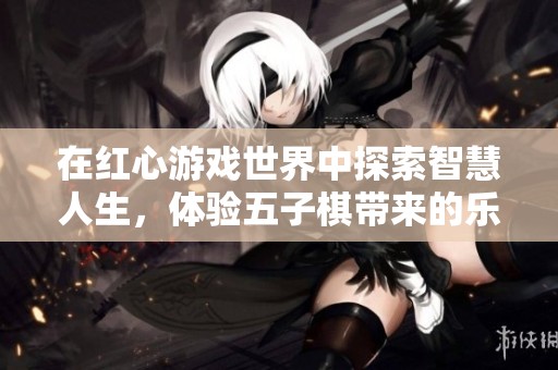 在红心游戏世界中探索智慧人生，体验五子棋带来的乐趣与挑战！