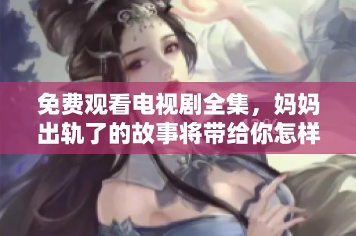 免费观看电视剧全集，妈妈出轨了的故事将带给你怎样的感触呢
