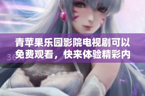 青苹果乐园影院电视剧可以免费观看，快来体验精彩内容吧！