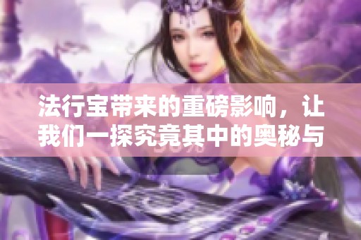 法行宝带来的重磅影响，让我们一探究竟其中的奥秘与价值