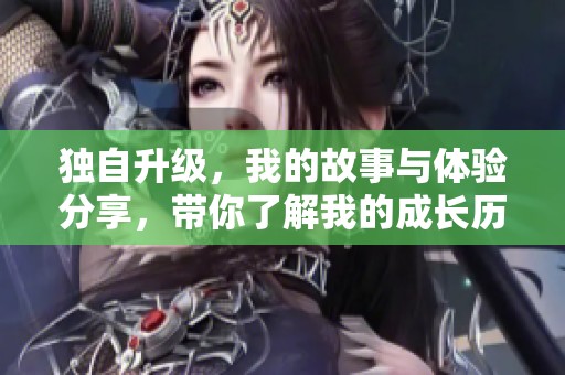 独自升级，我的故事与体验分享，带你了解我的成长历程