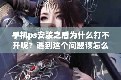 手机ps安装之后为什么打不开呢？遇到这个问题该怎么办呢？