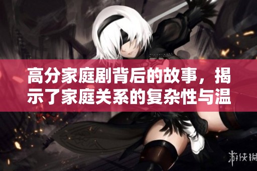 高分家庭剧背后的故事，揭示了家庭关系的复杂性与温情。