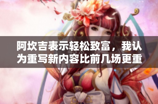 阿坎吉表示轻松致富，我认为重写新内容比前几场更重要