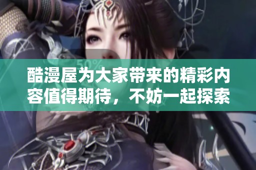 酷漫屋为大家带来的精彩内容值得期待，不妨一起探索一下吧