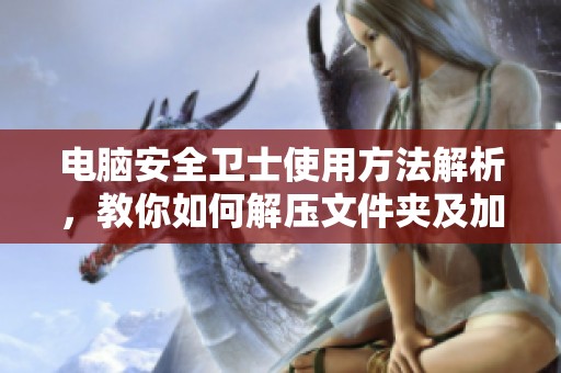 电脑安全卫士使用方法解析，教你如何解压文件夹及加密软件使用技巧