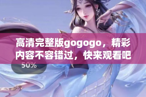 高清完整版gogogo，精彩内容不容错过，快来观看吧