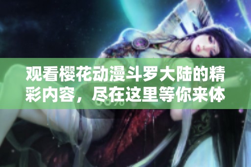 观看樱花动漫斗罗大陆的精彩内容，尽在这里等你来体验！