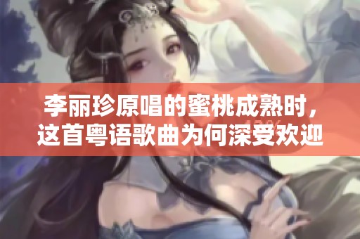 李丽珍原唱的蜜桃成熟时，这首粤语歌曲为何深受欢迎呢