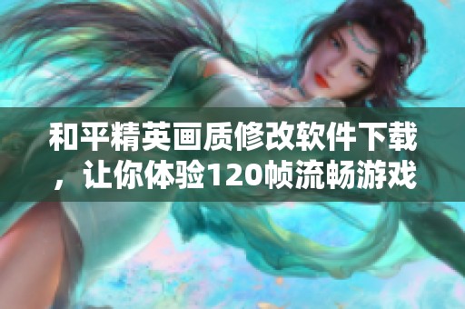 和平精英画质修改软件下载，让你体验120帧流畅游戏乐趣