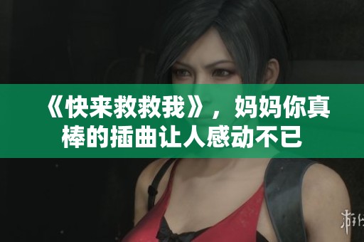 《快来救救我》，妈妈你真棒的插曲让人感动不已