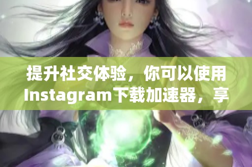 提升社交体验，你可以使用Instagram下载加速器，享受高速下载的乐趣