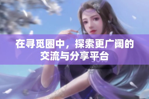 在寻觅圈中，探索更广阔的交流与分享平台
