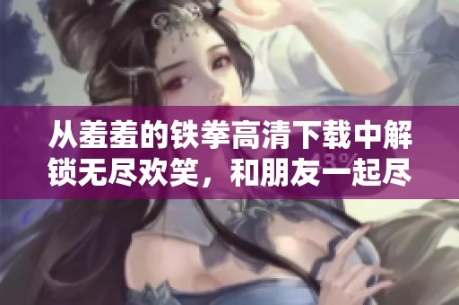 从羞羞的铁拳高清下载中解锁无尽欢笑，和朋友一起尽情享受欢乐时光