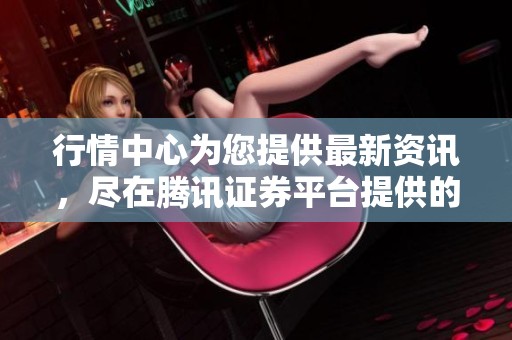 行情中心为您提供最新资讯，尽在腾讯证券平台提供的服务中