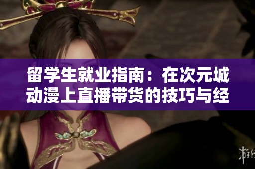 留学生就业指南：在次元城动漫上直播带货的技巧与经验分享