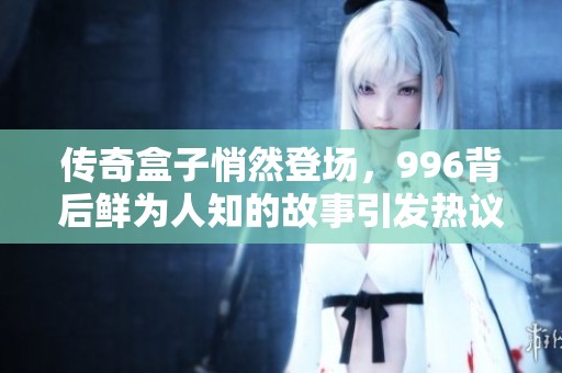 传奇盒子悄然登场，996背后鲜为人知的故事引发热议