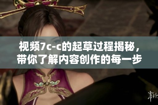 视频7c-c的起草过程揭秘，带你了解内容创作的每一步骤
