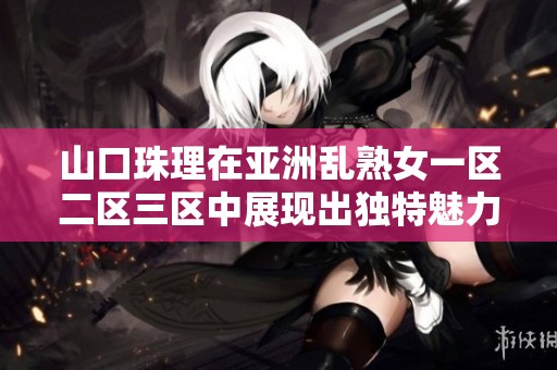 山口珠理在亚洲乱熟女一区二区三区中展现出独特魅力与风采