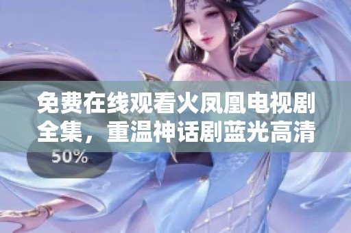 免费在线观看火凤凰电视剧全集，重温神话剧蓝光高清版的精彩内容