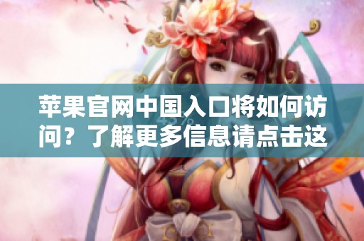 苹果官网中国入口将如何访问？了解更多信息请点击这里。