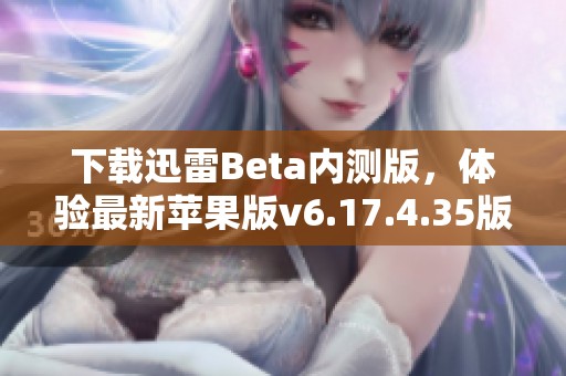 下载迅雷Beta内测版，体验最新苹果版v6.17.4.35版本！