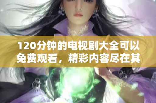 120分钟的电视剧大全可以免费观看，精彩内容尽在其中等你来发现