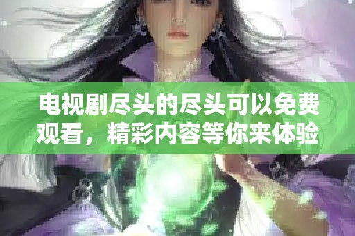 电视剧尽头的尽头可以免费观看，精彩内容等你来体验！