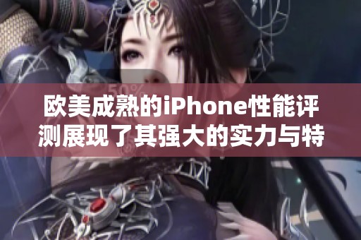 欧美成熟的iPhone性能评测展现了其强大的实力与特点