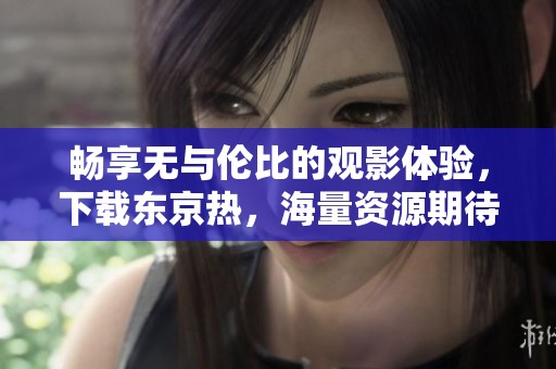 畅享无与伦比的观影体验，下载东京热，海量资源期待你来发掘！