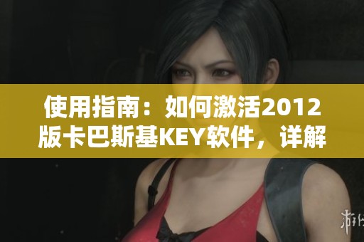 使用指南：如何激活2012版卡巴斯基KEY软件，详解步骤与技巧