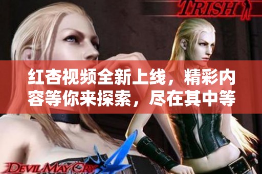 红杏视频全新上线，精彩内容等你来探索，尽在其中等你观看！