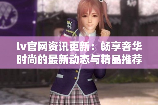 lv官网资讯更新：畅享奢华时尚的最新动态与精品推荐