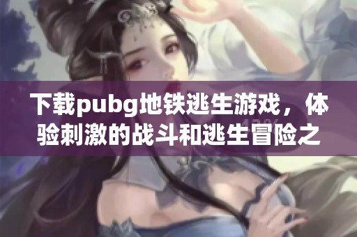 下载pubg地铁逃生游戏，体验刺激的战斗和逃生冒险之旅