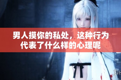 男人摸你的私处，这种行为代表了什么样的心理呢