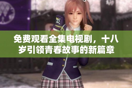 免费观看全集电视剧，十八岁引领青春故事的新篇章