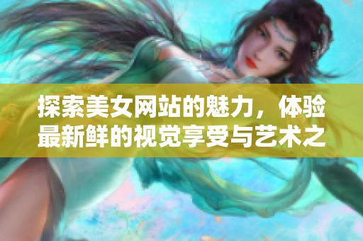探索美女网站的魅力，体验最新鲜的视觉享受与艺术之美